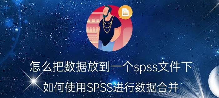 怎么把数据放到一个spss文件下 如何使用SPSS进行数据合并？